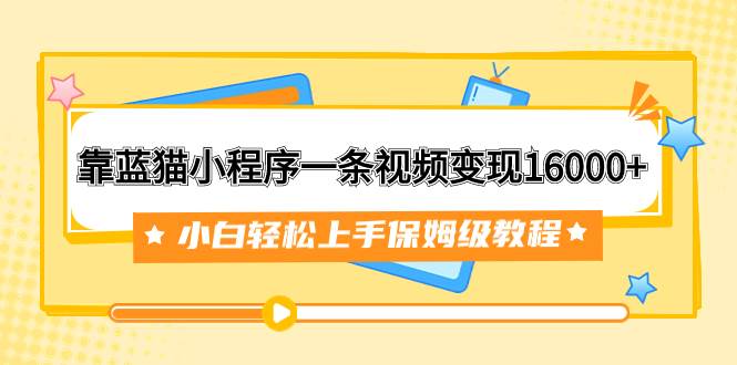 靠蓝猫小程序一条视频变现16000 小白轻松上手保姆级教程（附166G资料素材）-让一部分人先富起来默财创业网