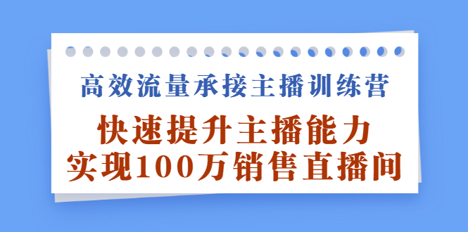 高效流量承接主播训练营：快速提升主播能力,实现100万销售直播间-让一部分人先富起来默财创业网