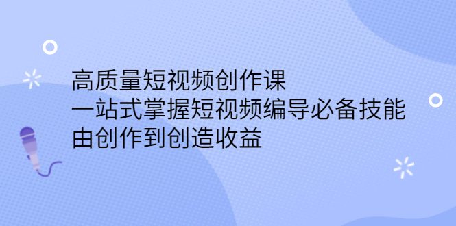 高质量短视频创作课，一站式掌握短视频编导必备技能-让一部分人先富起来默财创业网