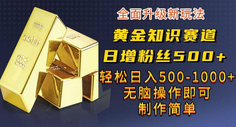 黄金知识赛道，一条作品涨粉500 ，私域高利润单品转化，一部手机轻松实现日入500【揭秘】-让一部分人先富起来默财创业网