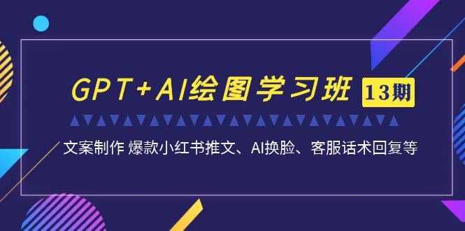 GPT AI绘图学习班【第13期】 文案制作 爆款小红书推文、AI换脸、客服话术-让一部分人先富起来默财创业网