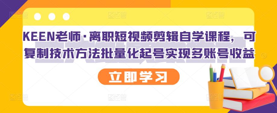KEEN老师·离职短视频剪辑自学课程，可复制技术方法批量化起号实现多账号收益-让一部分人先富起来默财创业网