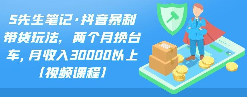 S先生笔记·抖音暴利带货玩法，两个月换台车,月收入30000以上【视频课程】-让一部分人先富起来默财创业网