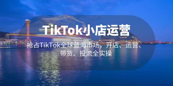 TikTok小店运营 抢占TikTok全球蓝海市场，开店、运营、带货、投流全实操-让一部分人先富起来默财创业网