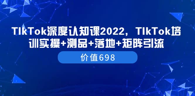 TIkTok深度认知课2022，TIkTok培训实操 测品 落地 矩阵引流（价值698）-让一部分人先富起来默财 创业网