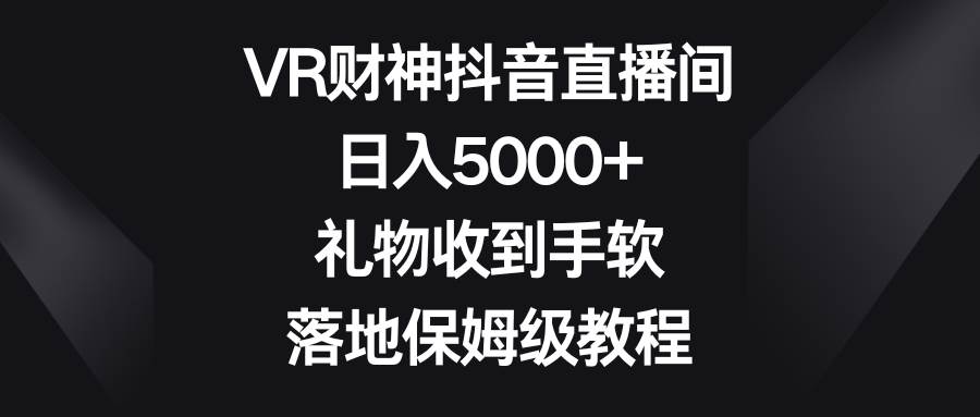 VR财神抖音直播间，日入5000 ，礼物收到手软，落地保姆级教程-让一部分人先富起来默财创业网