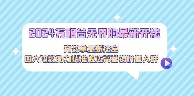 2024万相台无界的最新开法，高效拿量新法宝，四大功效助力精准触达高营…-让一部分人先富起来默财创业网