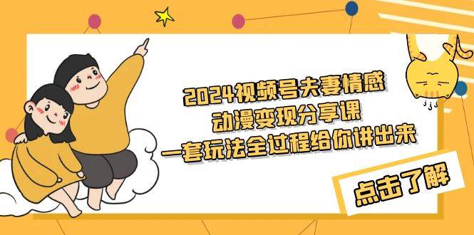2024视频号夫妻情感动漫变现分享课 一套玩法全过程给你讲出来（教程+素材）-让一部分人先富起来默财 创业网