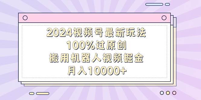 2024视频号最新玩法，100%过原创，搬用机器人视频掘金，月入10000+-让一部分人先富起来默财创业网