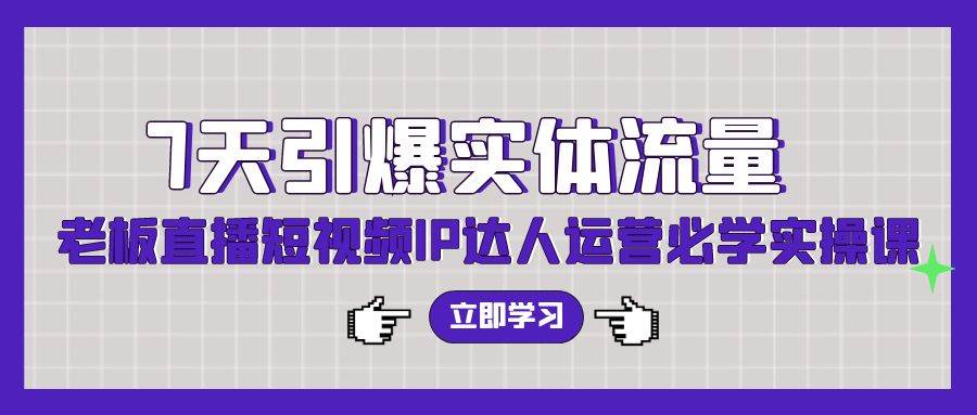 7天引爆实体流量，老板直播短视频IP达人运营必学实操课（56节高清无水印）-让一部分人先富起来墨财创业网