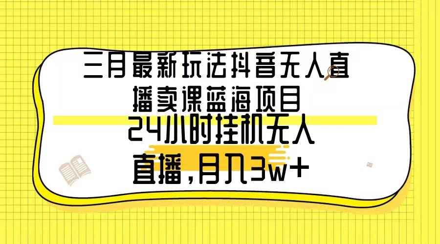 三月最新玩法抖音无人直播卖课蓝海项目，24小时无人直播，月入3w+-让一部分人先富起来默财创业网