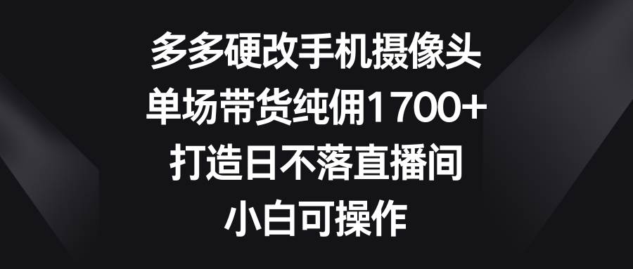 多多硬改手机摄像头，单场带货纯佣1700+，打造日不落直播间，小白可操作-让一部分人先富起来默财 创业网