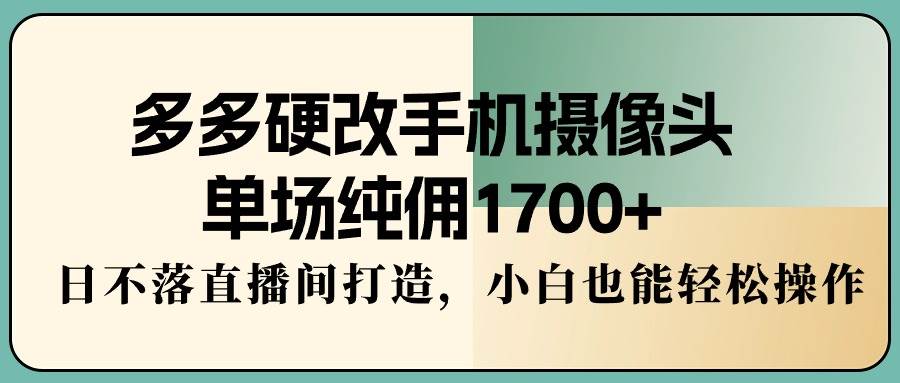 多多硬改手机摄像头，单场纯佣1700+，日不落直播间打造，小白也能轻松操作-让一部分人先富起来默财创业网