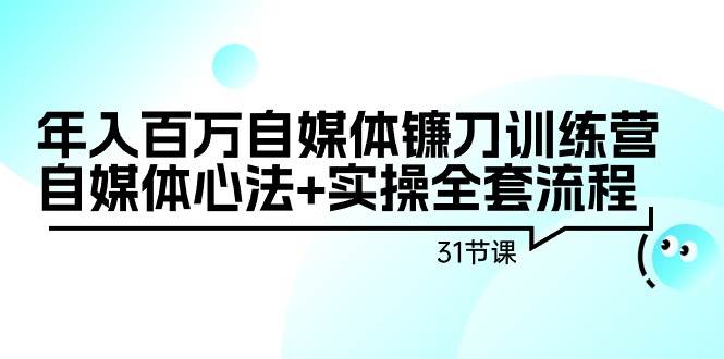 年入百万自媒体镰刀训练营：自媒体心法+实操全套流程（31节课）-让一部分人先富起来默财创业网