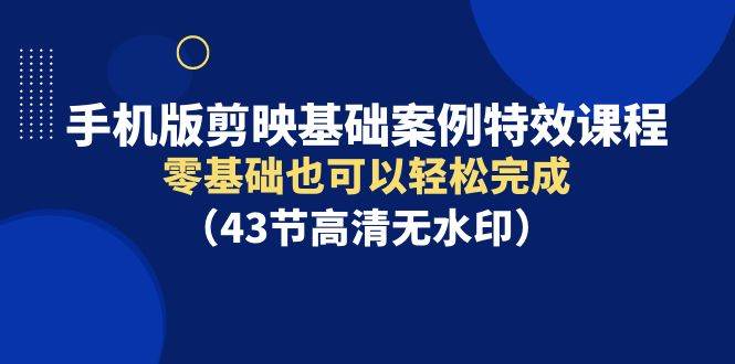 手机版剪映基础案例特效课程，零基础也可以轻松完成（43节高清无水印）-让一部分人先富起来墨财创业网