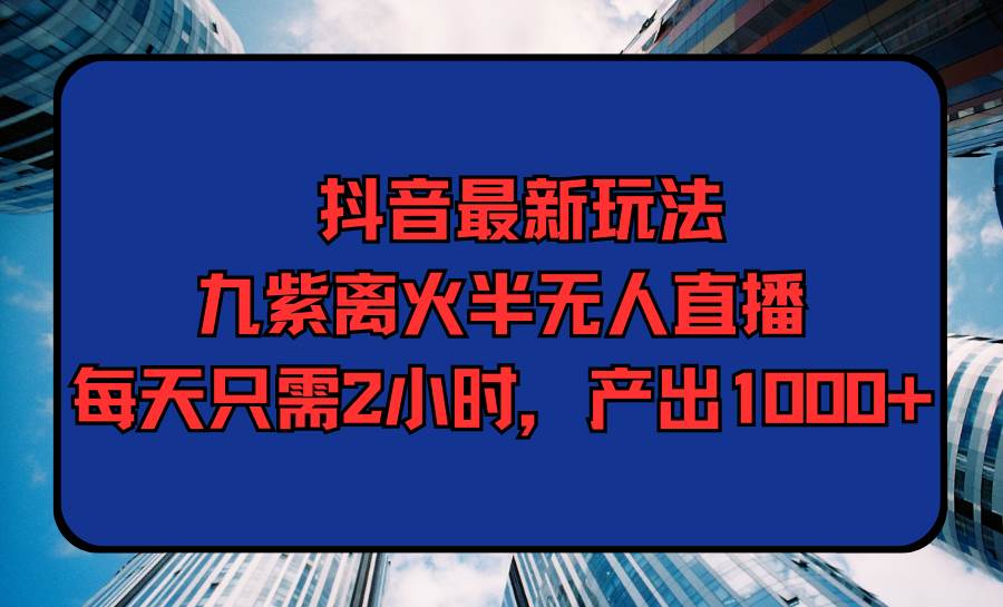 抖音最新玩法，九紫离火半无人直播，每天只需2小时，产出1000+-让一部分人先富起来墨财创业网