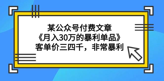 某公众号付费文章《月入30万的暴利单品》客单价三四千，非常暴利-让一部分人先富起来默财创业网