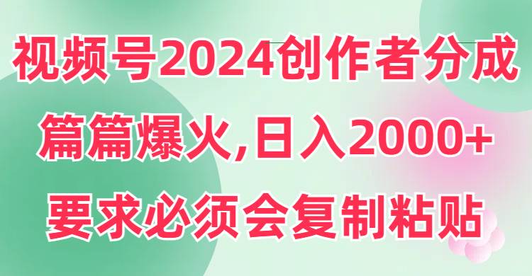 视频号2024创作者分成，片片爆火，要求必须会复制粘贴，日入2000+-让一部分人先富起来默财创业网