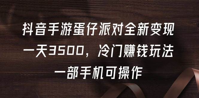 抖音手游蛋仔派对全新变现，一天3500，冷门赚钱玩法，一部手机可操作-让一部分人先富起来墨财创业网