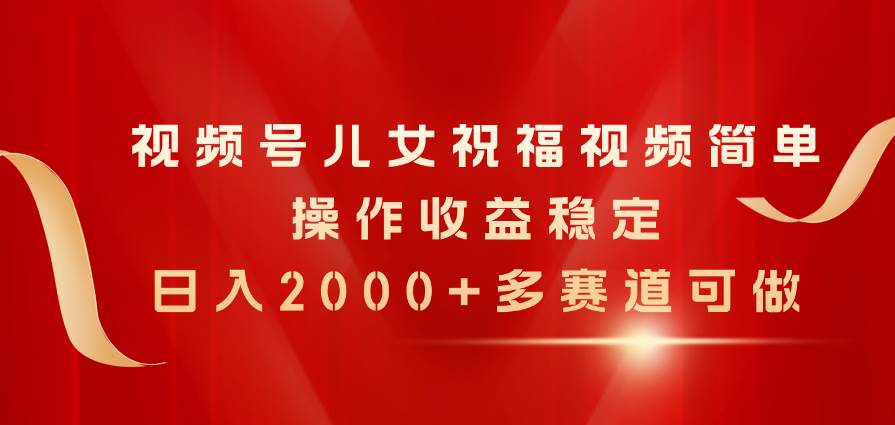 视频号儿女祝福视频，简单操作收益稳定，日入2000+，多赛道可做-让一部分人先富起来默财创业网