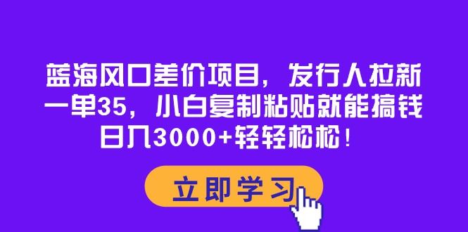 蓝海风口差价项目，发行人拉新，一单35，小白复制粘贴就能搞钱！日入3000+轻轻松松！-让一部分人先富起来默财创业网