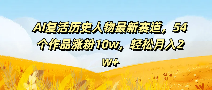 AI复活历史人物最新赛道，54个作品涨粉10w，轻松月入2w+-让一部分人先富起来默财创业网