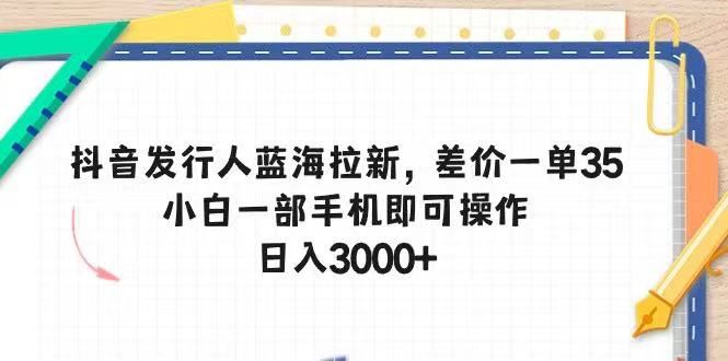 抖音发行人蓝海拉新，差价一单35，小白一部手机即可操作，日入3000+-让一部分人先富起来默财 创业网