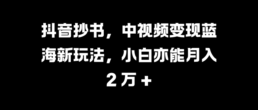 抖音抄书，中视频变现蓝海新玩法，小白亦能月入 2 万 +-让一部分人先富起来默财创业网