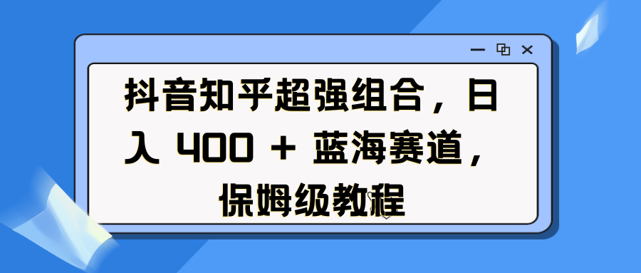 抖音知乎超强组合，日入 400 + 蓝海赛道，保姆级教程-让一部分人先富起来默财创业网