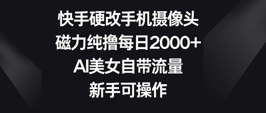 快手硬改手机摄像头，磁力纯撸每日2000+，AI美女自带流量，新手可操作-让一部分人先富起来默财创业网