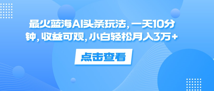 一天10分钟，收益可观，小白轻松月入3万+，最火蓝海AI头条玩法-让一部分人先富起来默财创业网