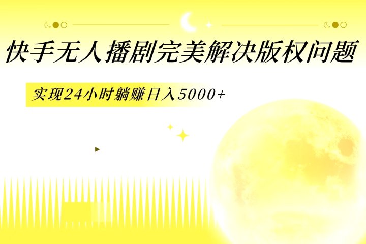 快手无人播剧，完美解决版权问题，实现24小时躺赚日入5000+-让一部分人先富起来默财 创业网
