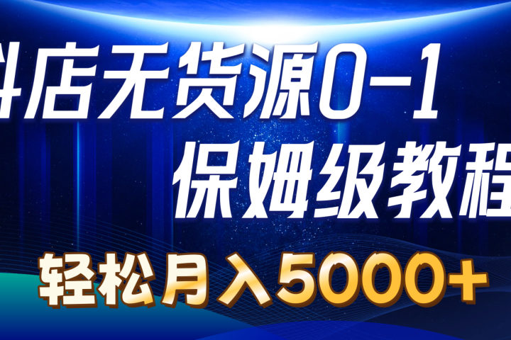 抖店无货源0到1详细实操教程：轻松月入5000+-让一部分人先富起来默财创业网