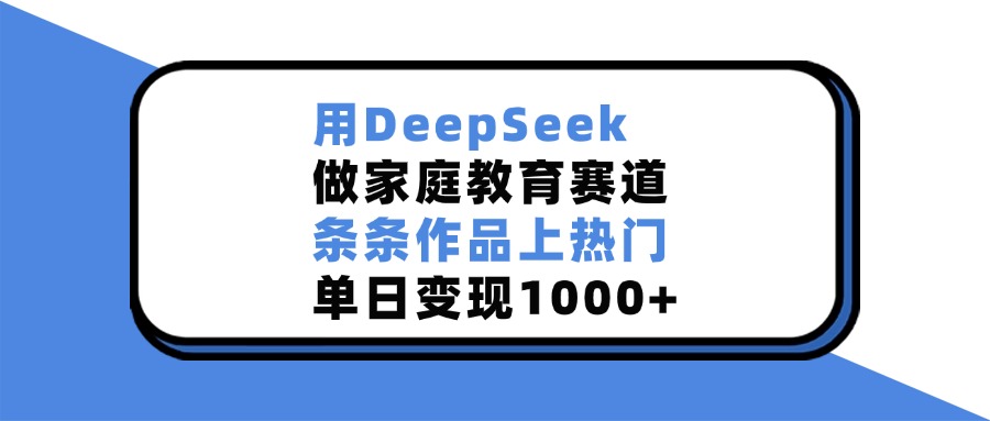 用DeepSeek做家庭教育赛道，条条作品上热门，单日变现1000+-让一部分人先富起来默财创业网