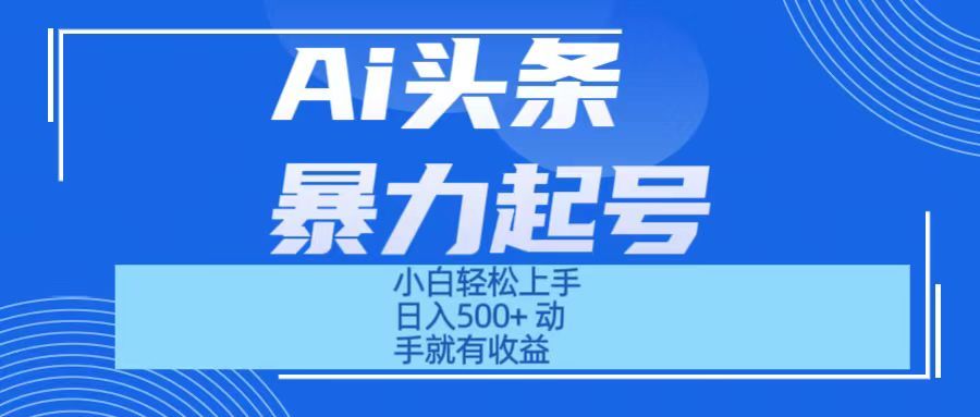 Ai头条暴力起号 小白轻松上手 日入500+ 只要动手就有收益-让一部分人先富起来默财 创业网