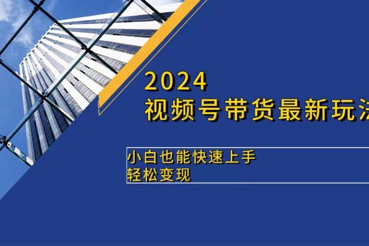 2024视频号带货最新玩法，小白也可快速上手，轻松变现-让一部分人先富起来默财创业网