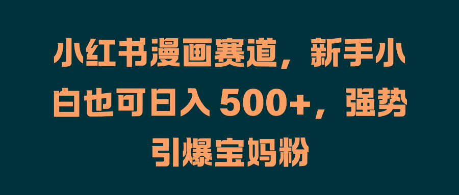 小红书漫画赛道，新手小白也可日入 500+，强势引爆宝妈粉-让一部分人先富起来默财 创业网