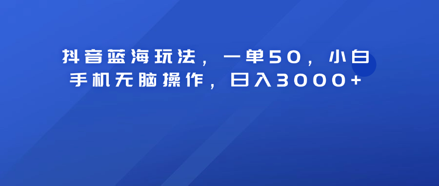 抖音蓝海玩法，一单50！小白手机无脑操作，日入3000+-让一部分人先富起来默财创业网