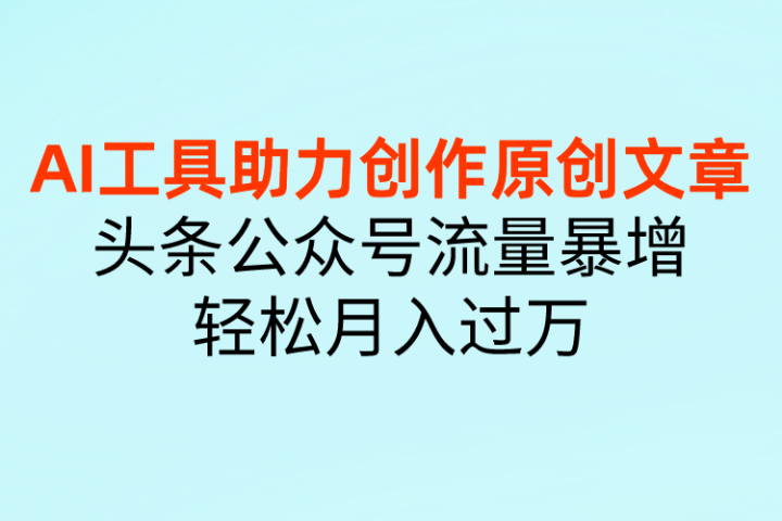 AI工具助力创作原创文章，头条公众号流量暴增，轻松月入过万-让一部分人先富起来默财创业网