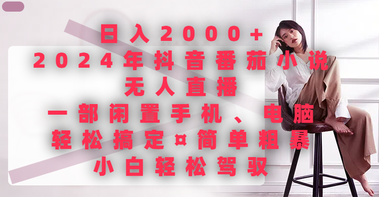 日入2000+，2024年抖音番茄小说无人直播，一部闲置手机、电脑就可以轻松搞定，简单粗暴，小白轻松驾驭-让一部分人先富起来默财 创业网