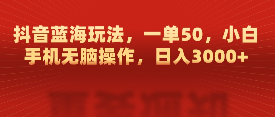 抖音蓝海玩法，一单50，小白手机无脑操作，日入3000+-让一部分人先富起来默财创业网