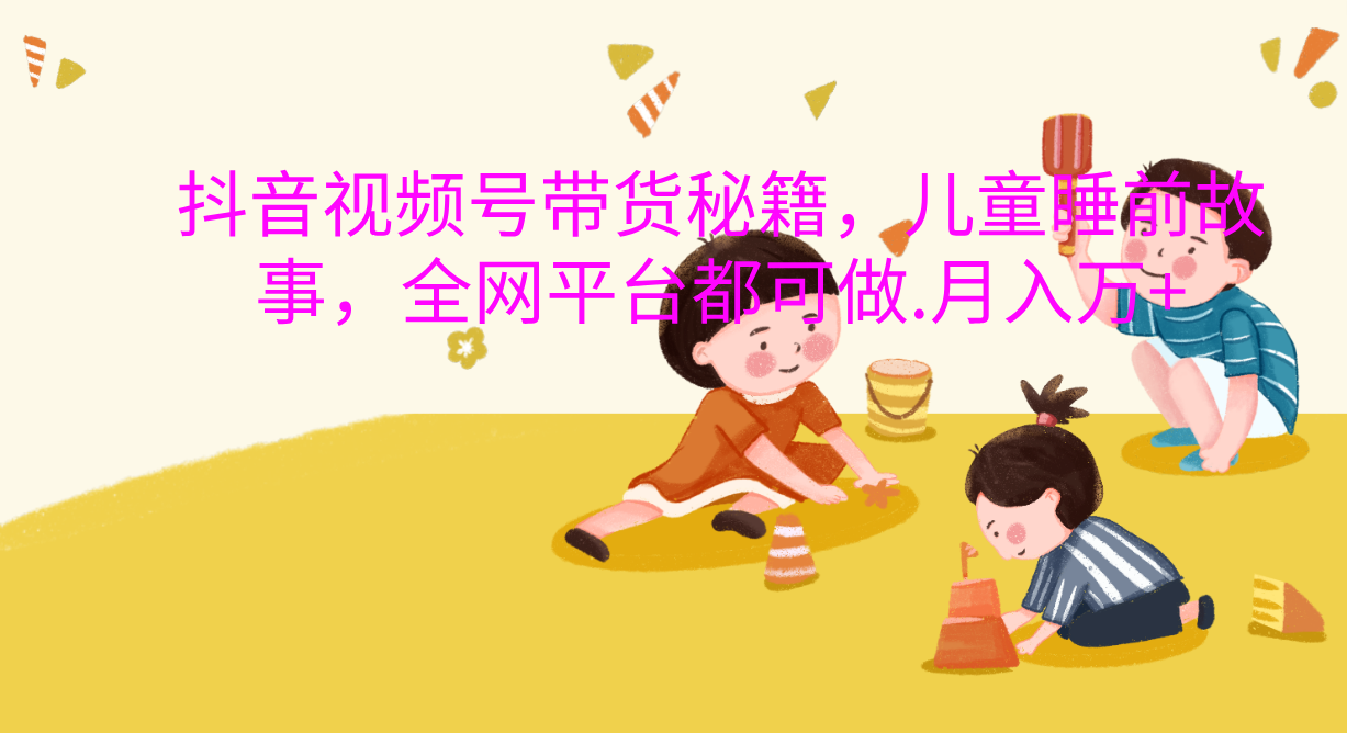抖音视频号带货新风口：儿童睡前故事，轻松月入过万！-让一部分人先富起来默财创业网