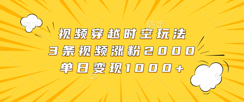 视频穿越时空玩法，3条视频涨粉2000，单日变现1000+-让一部分人先富起来默财 创业网