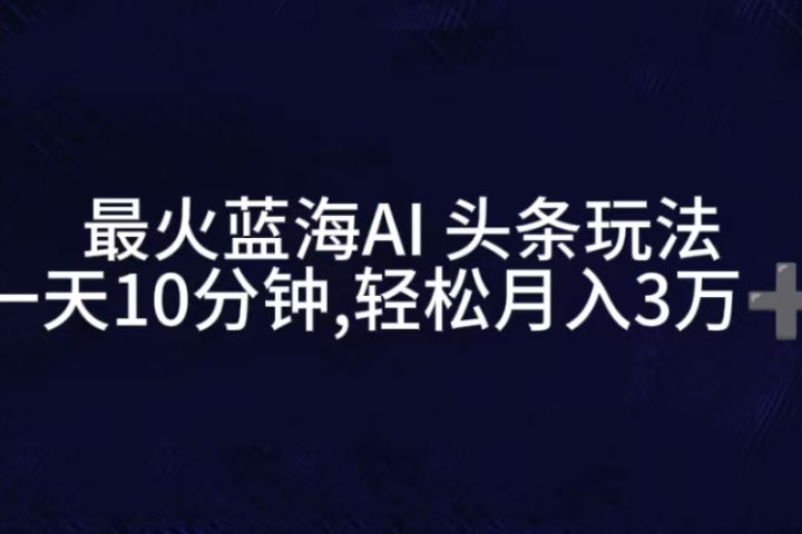 最火蓝海AI头条玩法，一天10分钟，收益可观，小白轻松月入3万+-让一部分人先富起来默财 创业网