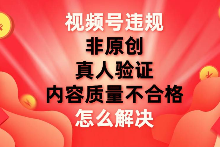最新视频号【非原创，内容质量不合格，真人验证】违规怎么解决-让一部分人先富起来默财创业网
