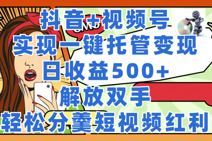 抖音+视频号托管变现，实现一键托管，日收益500+，解放双手，轻松分羹短视频红利-让一部分人先富起来默财创业网