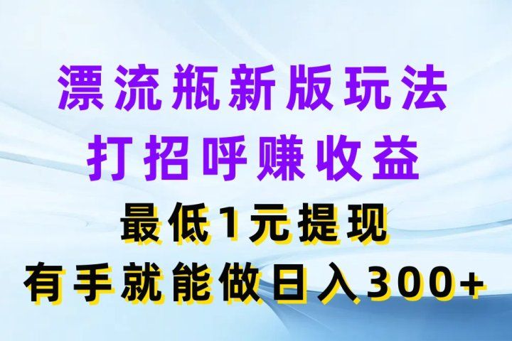 漂流瓶新版玩法，打招呼赚收益，最低1元提现，有手就能做日入300+-让一部分人先富起来默财创业网