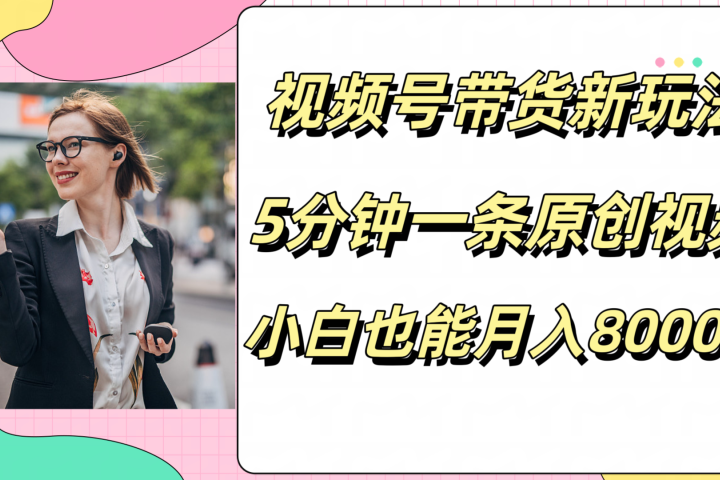 视频号带货新玩法，5分钟一条原创视频，小白也能月入8000+-让一部分人先富起来默财 创业网