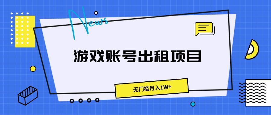 游戏账号出租项目，无门槛月入1W+-让一部分人先富起来默财 创业网