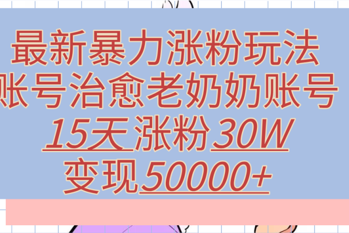 最新暴力涨粉玩法，治愈老奶奶账号，15天涨粉30W，变现50000+【揭秘】-让一部分人先富起来默财创业网